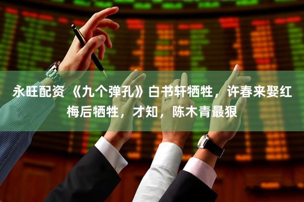 永旺配资 《九个弹孔》白书轩牺牲，许春来娶红梅后牺牲，才知，陈木青最狠