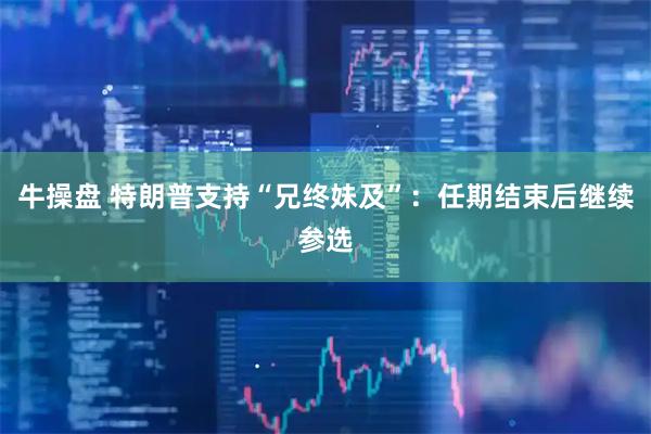 牛操盘 特朗普支持“兄终妹及”：任期结束后继续参选