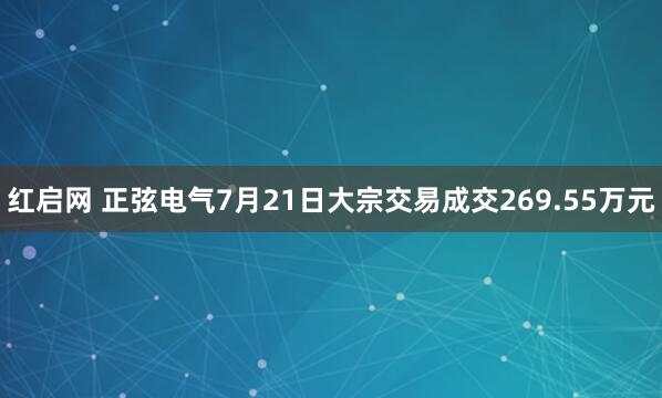 红启网 正弦电气7月21日大宗交易成交269.55万元