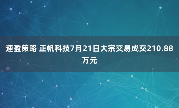 速盈策略 正帆科技7月21日大宗交易成交210.88万元