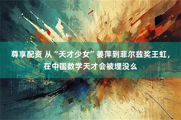 尊享配资 从“天才少女”姜萍到菲尔兹奖王虹，在中国数学天才会被埋没么