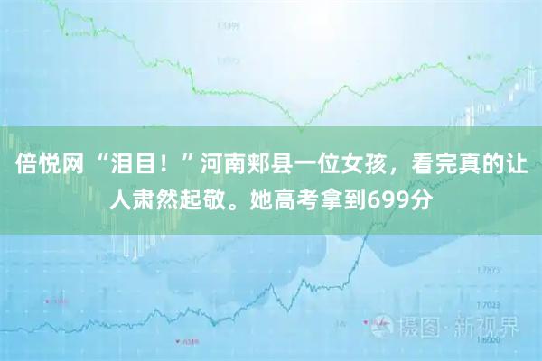 倍悦网 “泪目！”河南郏县一位女孩，看完真的让人肃然起敬。她高考拿到699分