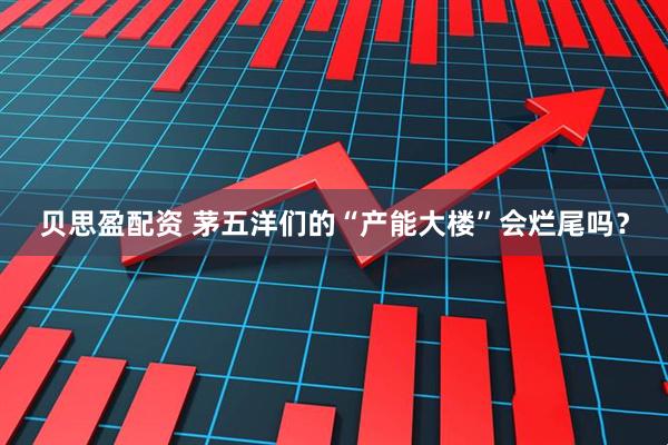 贝思盈配资 茅五洋们的“产能大楼”会烂尾吗？