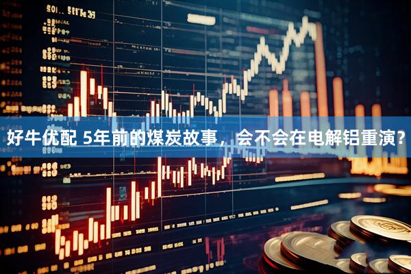 好牛优配 5年前的煤炭故事，会不会在电解铝重演？