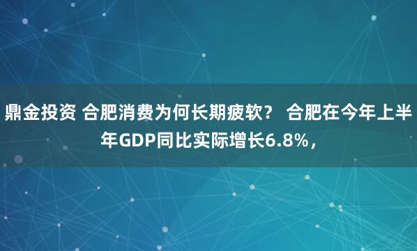 鼎金投资 合肥消费为何长期疲软？ 合肥在今年上半年GDP同比实际增长6.8%，