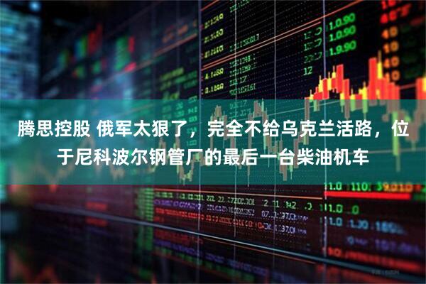 腾思控股 俄军太狠了，完全不给乌克兰活路，位于尼科波尔钢管厂的最后一台柴油机车