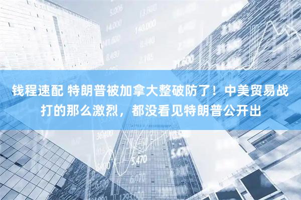 钱程速配 特朗普被加拿大整破防了！中美贸易战打的那么激烈，都没看见特朗普公开出