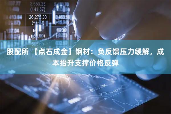 股配所 【点石成金】钢材：负反馈压力缓解，成本抬升支撑价格反弹