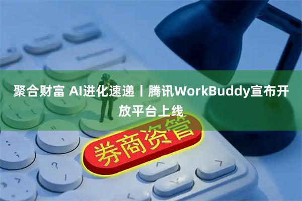 聚合财富 AI进化速递丨腾讯WorkBuddy宣布开放平台上线