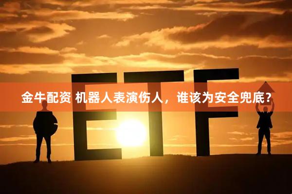 金牛配资 机器人表演伤人，谁该为安全兜底？