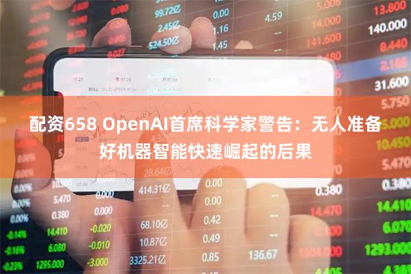 配资658 OpenAI首席科学家警告：无人准备好机器智能快速崛起的后果