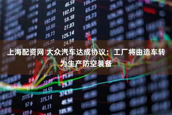 上海配资网 大众汽车达成协议:工厂将由造车转为生产防空装备