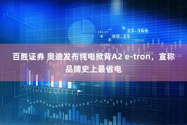 百胜证券 奥迪发布纯电掀背A2 e-tron，宣称品牌史上最省电